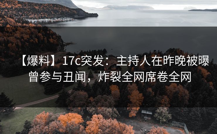 【爆料】17c突发：主持人在昨晚被曝曾参与丑闻，炸裂全网席卷全网