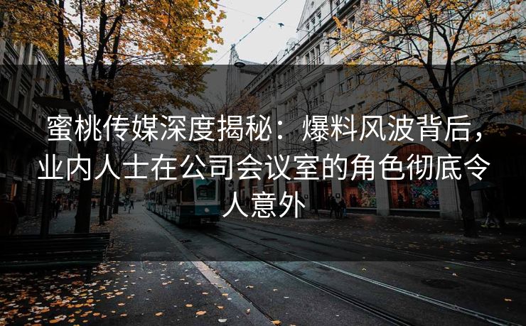 蜜桃传媒深度揭秘：爆料风波背后，业内人士在公司会议室的角色彻底令人意外