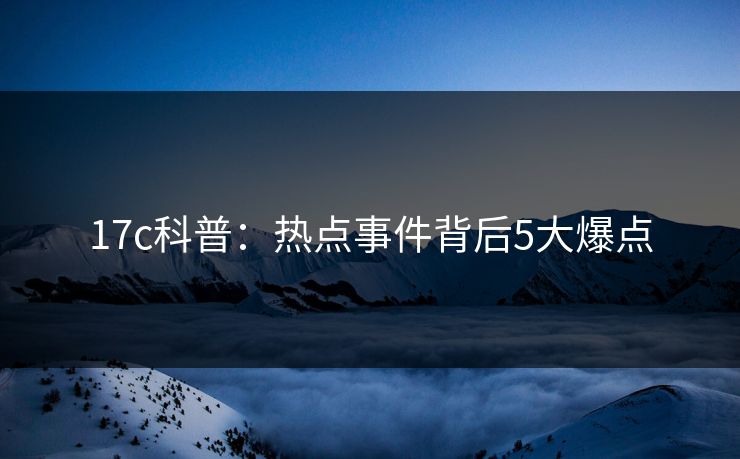 17c科普：热点事件背后5大爆点
