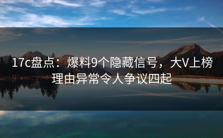 17c盘点:爆料9个隐藏信号,大V上榜理由异常令人争议四起