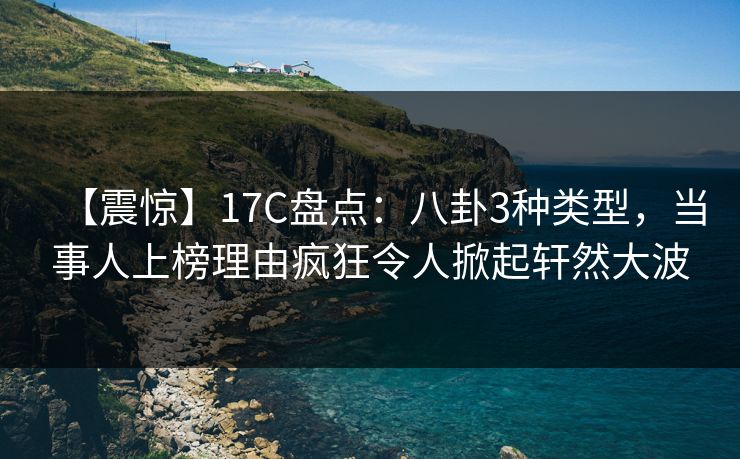 【震惊】17C盘点：八卦3种类型，当事人上榜理由疯狂令人掀起轩然大波  第1张