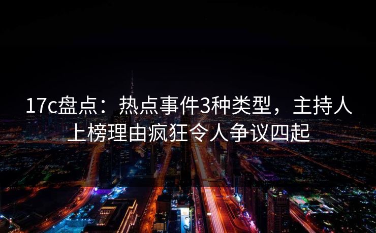 17c盘点:热点事件3种类型,主持人上榜理由疯狂令人争议四起