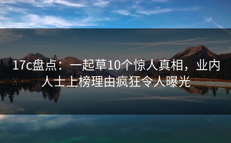 17c盘点:一起草10个惊人真相,业内人士上榜理由疯狂令人曝光