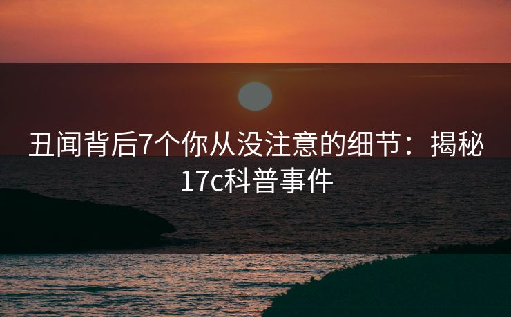 丑闻背后7个你从没注意的细节：揭秘17c科普事件