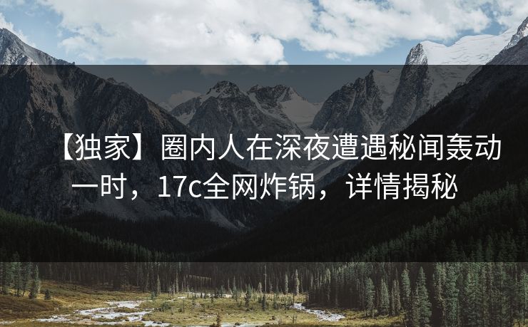 【独家】圈内人在深夜遭遇秘闻轰动一时,17c全网炸锅,详情揭秘 第1张 【独家】圈内人在深夜遭遇秘闻轰动一时,17c全网炸锅,详情揭秘 第1张