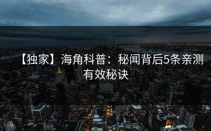 【独家】海角科普:秘闻背后5条亲测有效秘诀