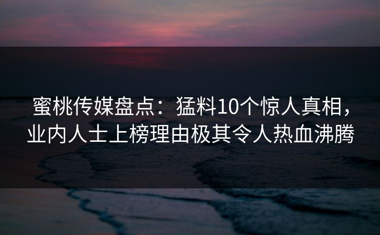 蜜桃传媒盘点:猛料10个惊人真相,业内人士上榜理由极其令人热血沸腾