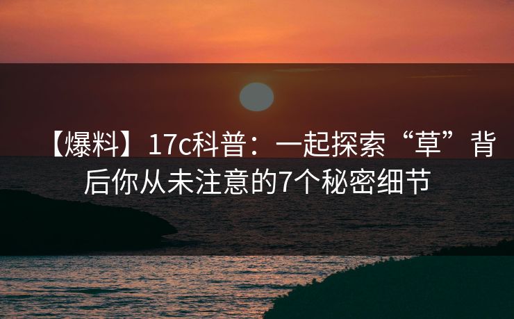 【爆料】17c科普:一起探索“草”背后你从未注意的7个秘密细节