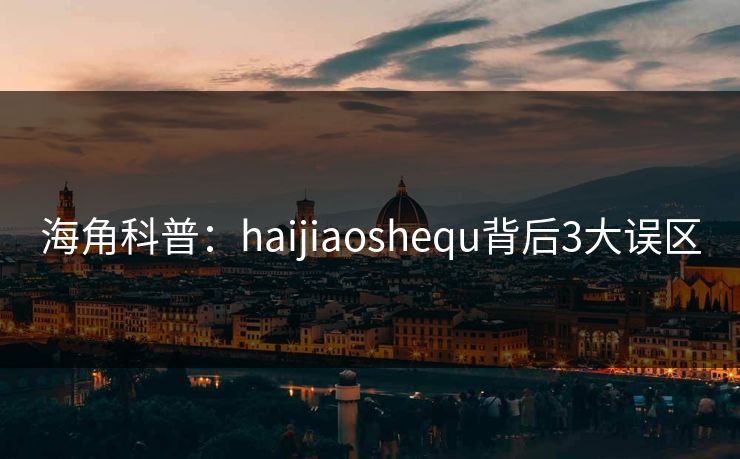 海角科普:haijiaoshequ背后3大误区