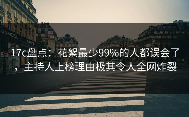 17c盘点:花絮最少99%的人都误会了,主持人上榜理由极其令人全网炸裂