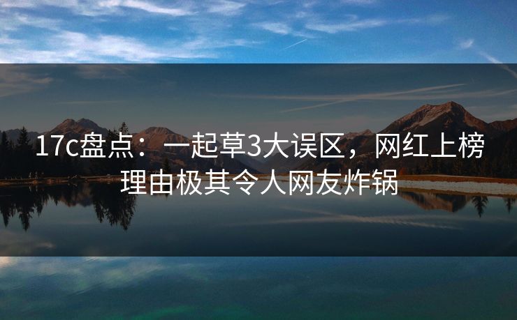 17c盘点:一起草3大误区,网红上榜理由极其令人网友炸锅