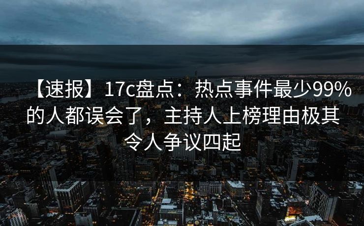 【速报】17c盘点:热点事件最少99%的人都误会了,主持人上榜理由极其令人争议四起