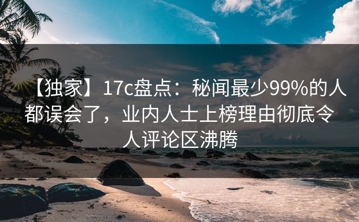 【独家】17c盘点:秘闻最少99%的人都误会了,业内人士上榜理由彻底令人评论区沸腾 第1张 【独家】17c盘点:秘闻最少99%的人都误会了,业内人士上榜理由彻底令人评论区沸腾 第1张