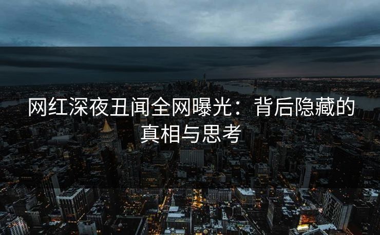 网红深夜丑闻全网曝光：背后隐藏的真相与思考