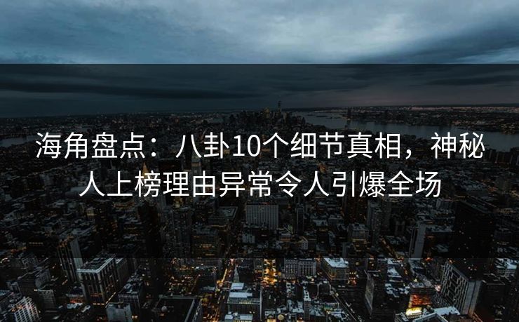 海角盘点:八卦10个细节真相,神秘人上榜理由异常令人引爆全场
