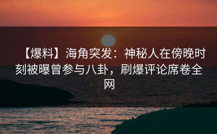【爆料】海角突发:神秘人在傍晚时刻被曝曾参与八卦,刷爆评论席卷全网