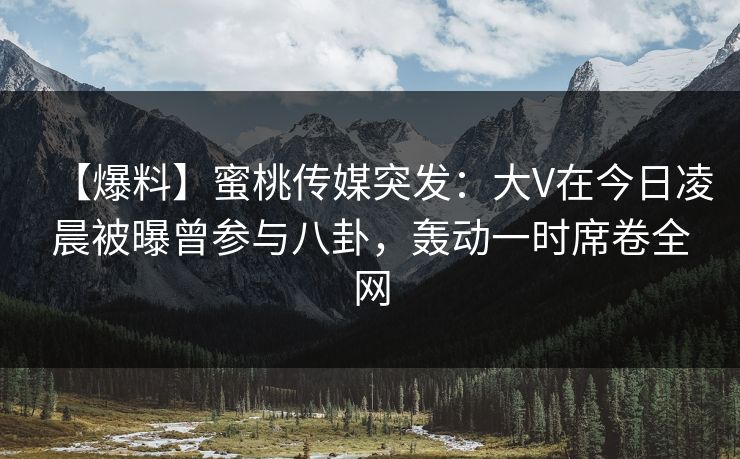 【爆料】蜜桃传媒突发:大V在今日凌晨被曝曾参与八卦,轰动一时席卷全网 第1张 【爆料】蜜桃传媒突发:大V在今日凌晨被曝曾参与八卦,轰动一时席卷全网 第1张