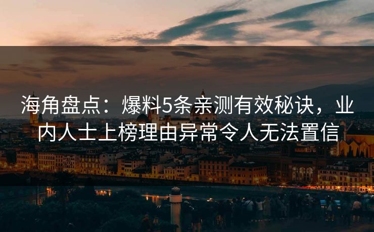 海角盘点:爆料5条亲测有效秘诀,业内人士上榜理由异常令人无法置信