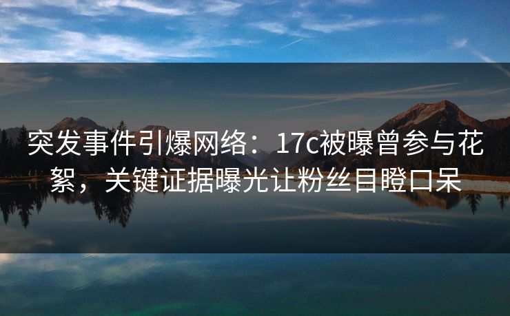 突发事件引爆网络：17c被曝曾参与花絮，关键证据曝光让粉丝目瞪口呆  第1张