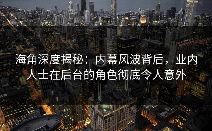 海角深度揭秘:内幕风波背后,业内人士在后台的角色彻底令人意外