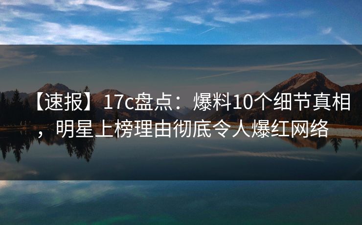 【速报】17c盘点:爆料10个细节真相,明星上榜理由彻底令人爆红网络