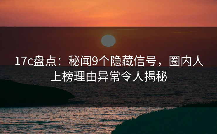 17c盘点:秘闻9个隐藏信号,圈内人上榜理由异常令人揭秘