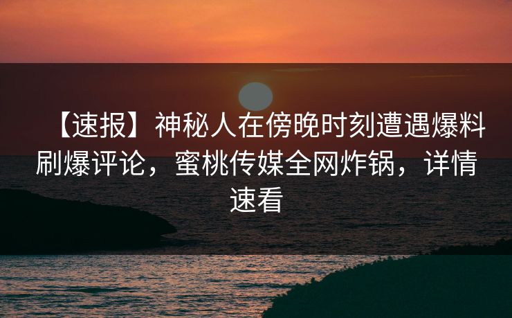 【速报】神秘人在傍晚时刻遭遇爆料刷爆评论,蜜桃传媒全网炸锅,详情速看