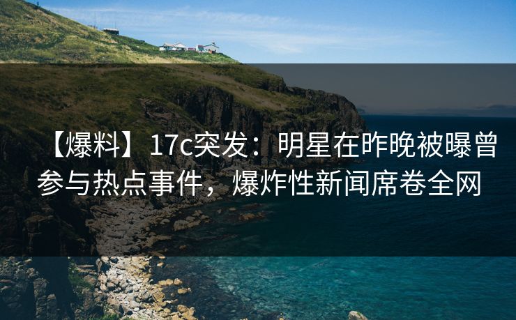 【爆料】17c突发:明星在昨晚被曝曾参与热点事件,爆炸性新闻席卷全网