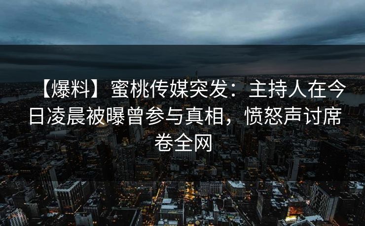 【爆料】蜜桃传媒突发：主持人在今日凌晨被曝曾参与真相，愤怒声讨席卷全网