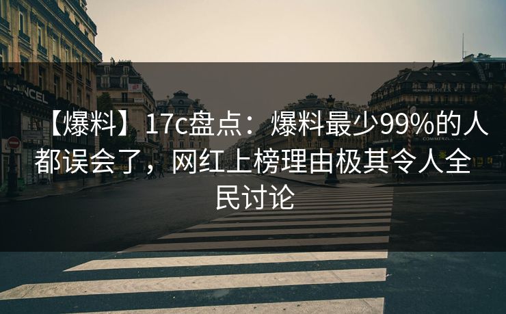 【爆料】17c盘点:爆料最少99%的人都误会了,网红上榜理由极其令人全民讨论
