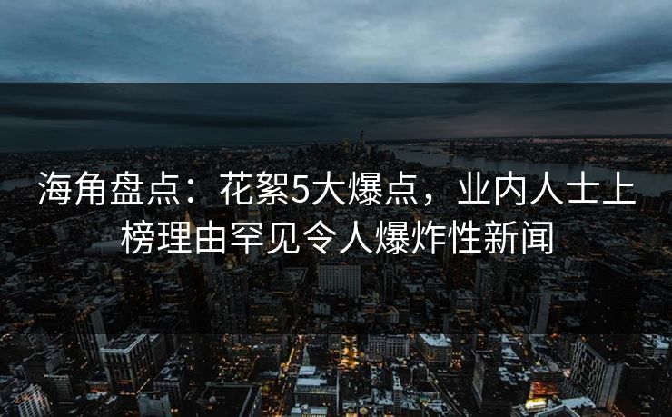 海角盘点:花絮5大爆点,业内人士上榜理由罕见令人爆炸性新闻