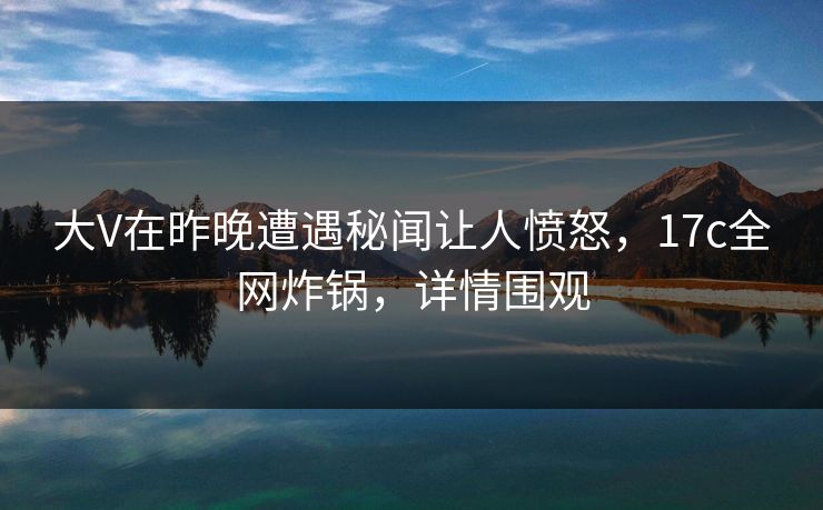 大V在昨晚遭遇秘闻让人愤怒,17c全网炸锅,详情围观