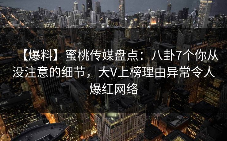 【爆料】蜜桃传媒盘点:八卦7个你从没注意的细节,大V上榜理由异常令人爆红网络 【爆料】蜜桃传媒盘点:八卦7个你从没注意的细节,大V上榜理由异常令人爆红网络