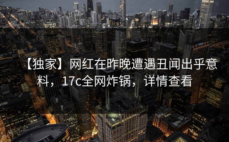 【独家】网红在昨晚遭遇丑闻出乎意料,17c全网炸锅,详情查看 【独家】网红在昨晚遭遇丑闻出乎意料,17c全网炸锅,详情查看