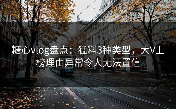 糖心vlog盘点：猛料3种类型，大V上榜理由异常令人无法置信