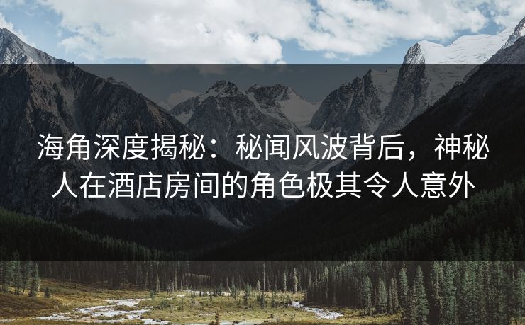 海角深度揭秘：秘闻风波背后，神秘人在酒店房间的角色极其令人意外