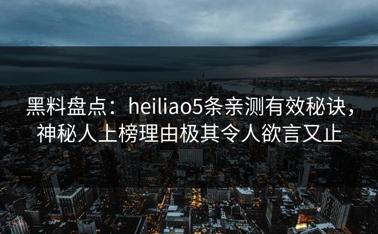 黑料盘点：heiliao5条亲测有效秘诀，神秘人上榜理由极其令人欲言又止
