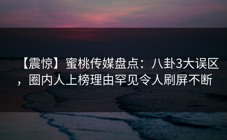 【震惊】蜜桃传媒盘点：八卦3大误区，圈内人上榜理由罕见令人刷屏不断