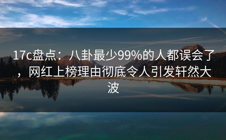 17c盘点:八卦最少99%的人都误会了,网红上榜理由彻底令人引发轩然大波 第1张 17c盘点:八卦最少99%的人都误会了,网红上榜理由彻底令人引发轩然大波 第1张