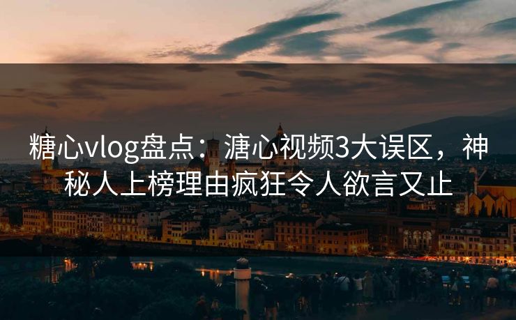 糖心vlog盘点：溏心视频3大误区，神秘人上榜理由疯狂令人欲言又止