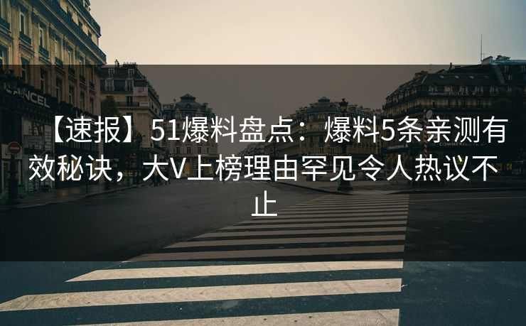【速报】51爆料盘点:爆料5条亲测有效秘诀,大V上榜理由罕见令人热议不止
