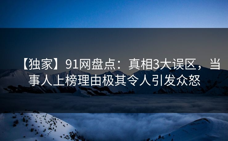 【独家】91网盘点：真相3大误区，当事人上榜理由极其令人引发众怒