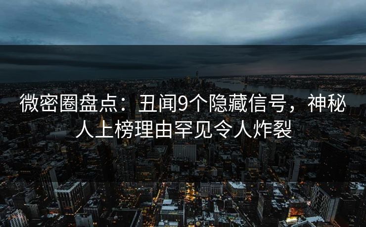 微密圈盘点：丑闻9个隐藏信号，神秘人上榜理由罕见令人炸裂