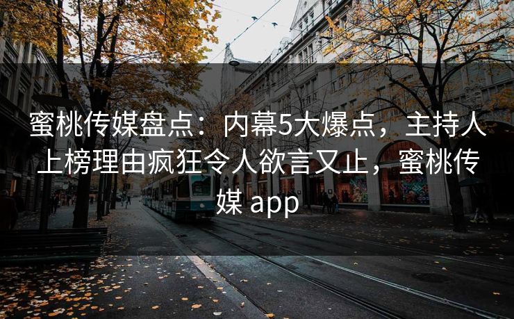 蜜桃传媒盘点：内幕5大爆点，主持人上榜理由疯狂令人欲言又止，蜜桃传媒 app