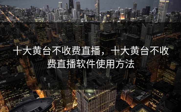 十大黄台不收费直播,十大黄台不收费直播软件使用方法