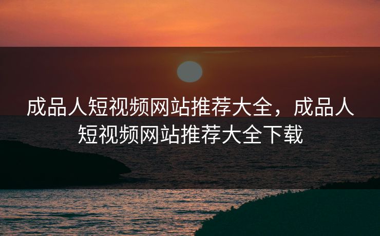 成品人短视频网站推荐大全，成品人短视频网站推荐大全下载