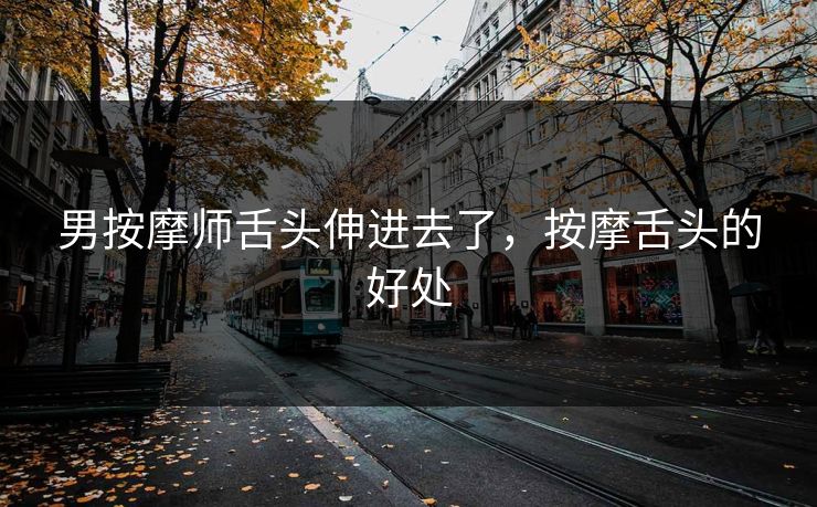 男按摩师舌头伸进去了，按摩舌头的好处