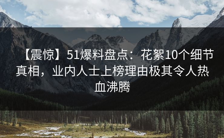 【震惊】51爆料盘点：花絮10个细节真相，业内人士上榜理由极其令人热血沸腾
