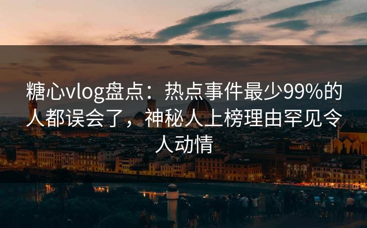 糖心vlog盘点：热点事件最少99%的人都误会了，神秘人上榜理由罕见令人动情