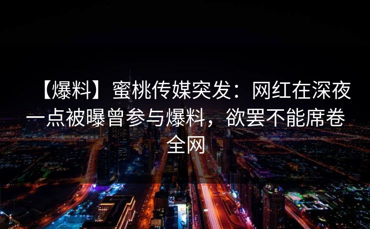 【爆料】蜜桃传媒突发：网红在深夜一点被曝曾参与爆料，欲罢不能席卷全网